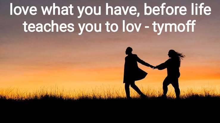 love what you have, before life teaches you to lov - tymoff - Techydaily